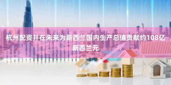 杭州配资并在未来为新西兰国内生产总值贡献约108亿新西兰元