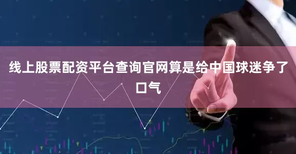 线上股票配资平台查询官网算是给中国球迷争了口气