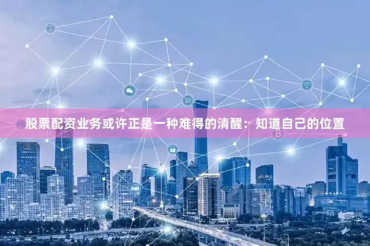 股票配资业务或许正是一种难得的清醒：知道自己的位置