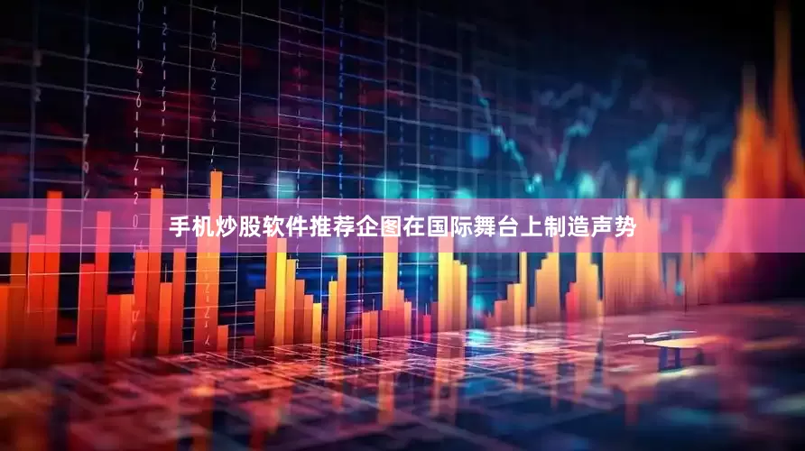 手机炒股软件推荐企图在国际舞台上制造声势