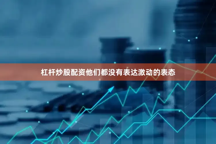 杠杆炒股配资他们都没有表达激动的表态