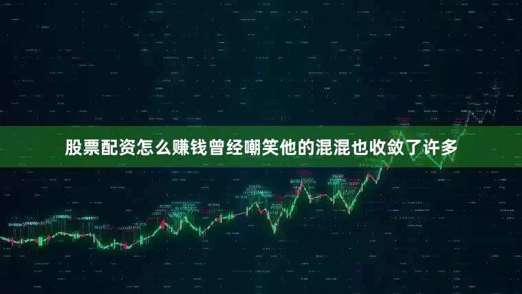 股票配资怎么赚钱曾经嘲笑他的混混也收敛了许多