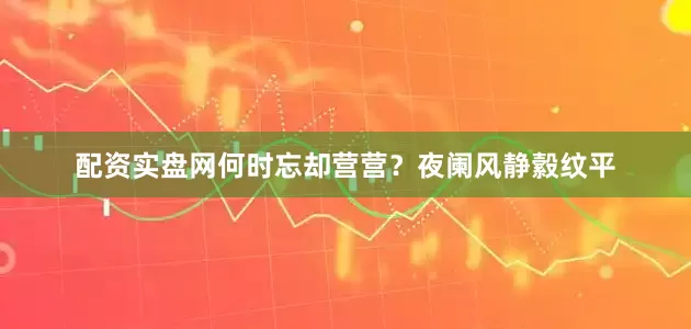 配资实盘网何时忘却营营？夜阑风静縠纹平