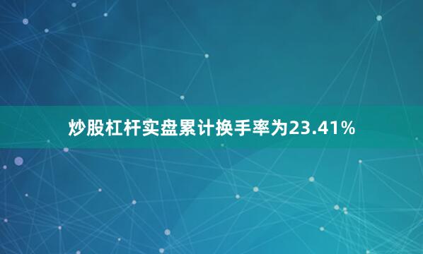 炒股杠杆实盘累计换手率为23.41%