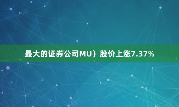 最大的证券公司MU）股价上涨7.37%