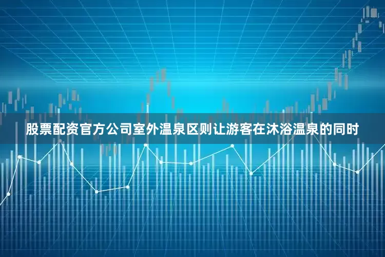 股票配资官方公司室外温泉区则让游客在沐浴温泉的同时