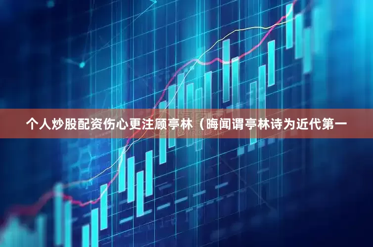 个人炒股配资伤心更注顾亭林（晦闻谓亭林诗为近代第一
