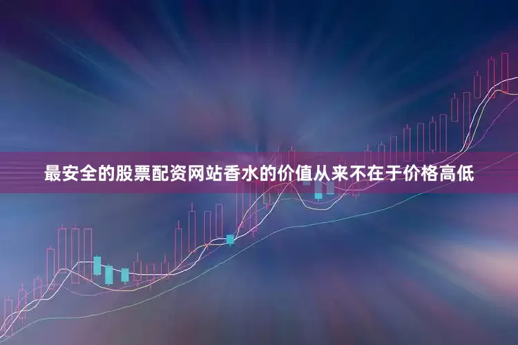 最安全的股票配资网站香水的价值从来不在于价格高低