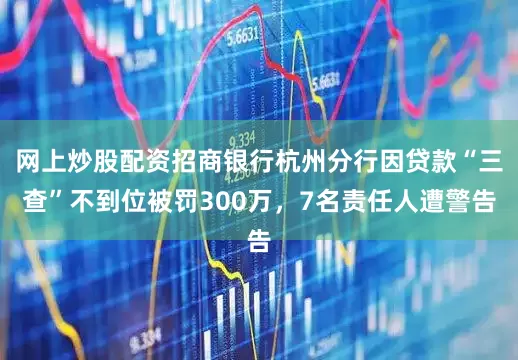 网上炒股配资招商银行杭州分行因贷款“三查”不到位被罚300万，7名责任人遭警告