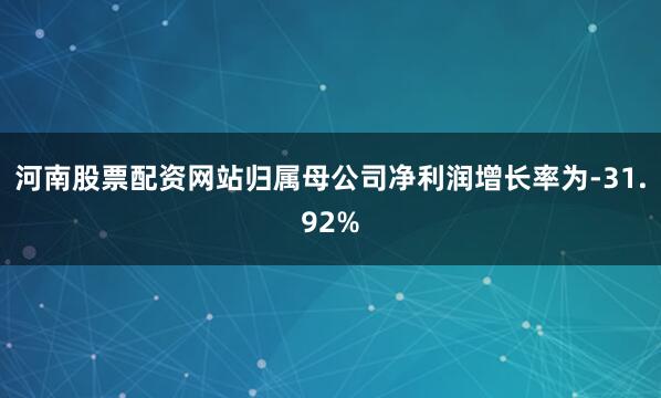 河南股票配资网站归属母公司净利润增长率为-31.92%