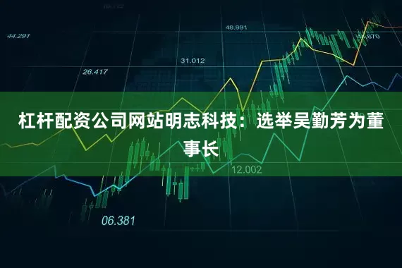 杠杆配资公司网站明志科技：选举吴勤芳为董事长