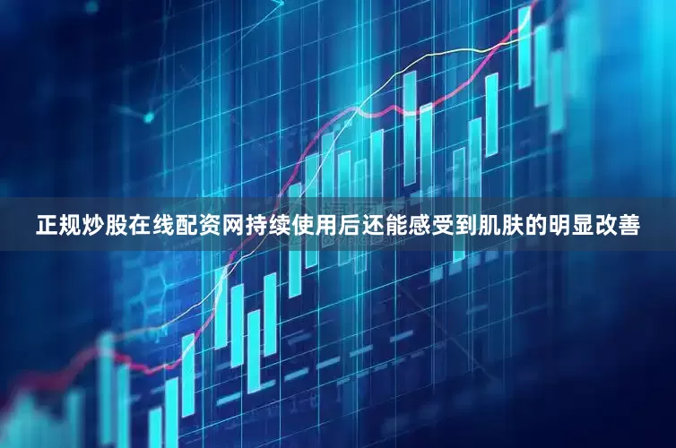 正规炒股在线配资网持续使用后还能感受到肌肤的明显改善